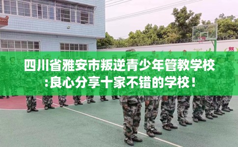 四川省雅安市叛逆青少年管教学校:良心分享十家不错的学校！
