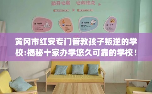 黄冈市红安专门管教孩子叛逆的学校:揭秘十家办学悠久可靠的学校！