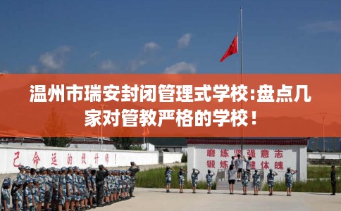 温州市瑞安封闭管理式学校:盘点几家对管教严格的学校! 温州市瑞安封闭管理式学校:盘点几家对管教严格的学校!