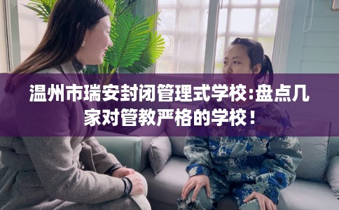 温州市瑞安封闭管理式学校:盘点几家对管教严格的学校！