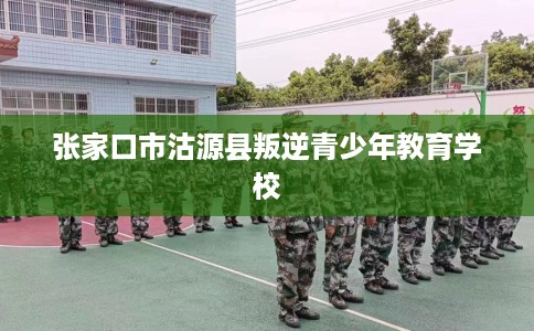 张家口市沽源县叛逆青少年教育学校