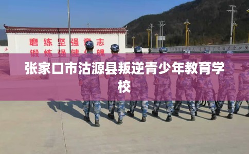 张家口市沽源县叛逆青少年教育学校