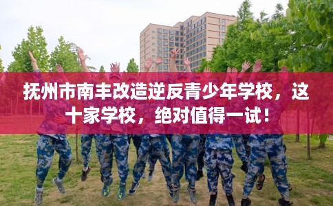 抚州市南丰改造逆反青少年学校，这十家学校，绝对值得一试！
