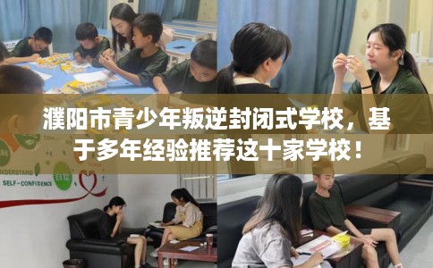 濮阳市青少年叛逆封闭式学校,基于多年经验推荐这十家学校! 濮阳市青少年叛逆封闭式学校,基于多年经验推荐这十家学校!