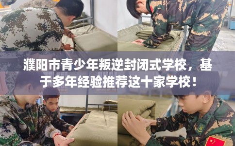 濮阳市青少年叛逆封闭式学校,基于多年经验推荐这十家学校! 濮阳市青少年叛逆封闭式学校,基于多年经验推荐这十家学校!