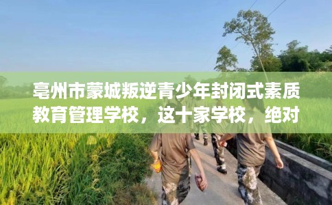 亳州市蒙城叛逆青少年封闭式素质教育管理学校，这十家学校，绝对值得一试！