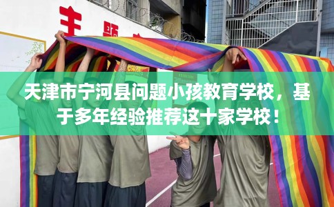 天津市宁河县问题小孩教育学校,基于多年经验推荐这十家学校! 天津市宁河县问题小孩教育学校,基于多年经验推荐这十家学校!
