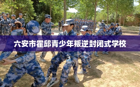 六安市霍邱青少年叛逆封闭式学校