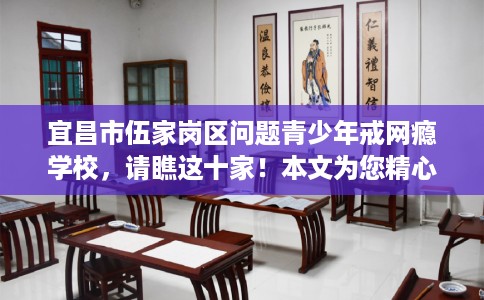 宜昌市伍家岗区问题青少年戒网瘾学校,请瞧这十家!本文为您精心筛选! 宜昌市伍家岗区问题青少年戒网瘾学校,请瞧这十家!本文为您精心筛选!