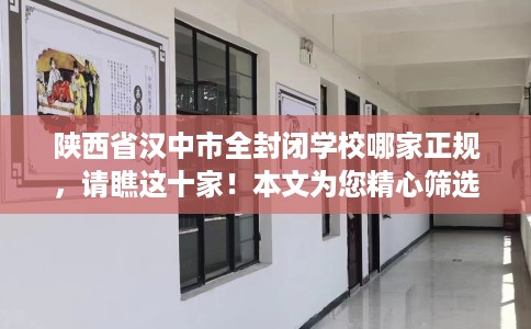 陕西省汉中市全封闭学校哪家正规,请瞧这十家!本文为您精心筛选! 陕西省汉中市全封闭学校哪家正规,请瞧这十家!本文为您精心筛选!