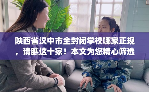 陕西省汉中市全封闭学校哪家正规，请瞧这十家！本文为您精心筛选！
