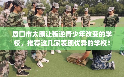 周口市太康让叛逆青少年改变的学校，推荐这几家表现优异的学校！