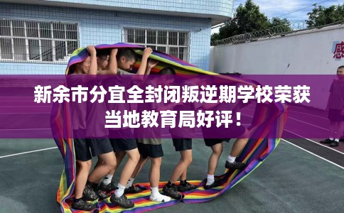 新余市分宜全封闭叛逆期学校荣获当地教育局好评! 新余市分宜全封闭叛逆期学校荣获当地教育局好评!