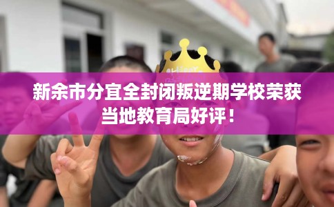 新余市分宜全封闭叛逆期学校荣获当地教育局好评！