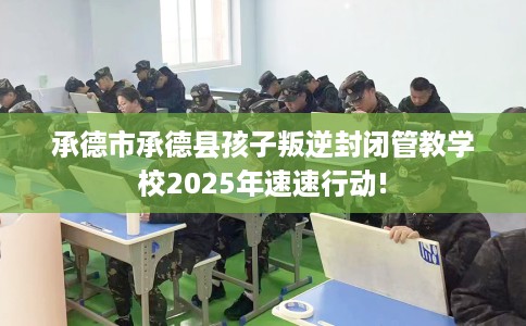 承德市承德县孩子叛逆封闭管教学校2025年速速行动!
