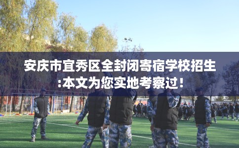 安庆市宜秀区全封闭寄宿学校招生:本文为您实地考察过！