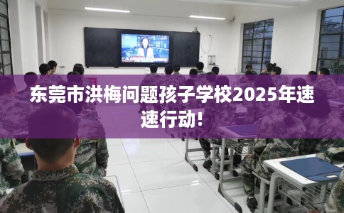 东莞市洪梅问题孩子学校2025年速速行动! 东莞市洪梅问题孩子学校2025年速速行动!