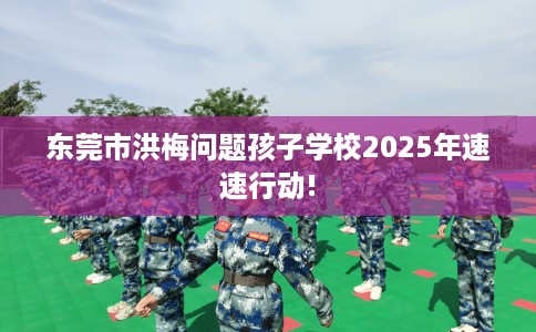 东莞市洪梅问题孩子学校2025年速速行动! 东莞市洪梅问题孩子学校2025年速速行动!