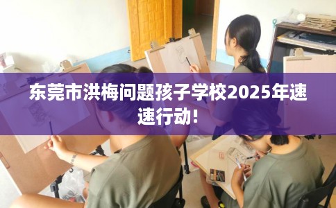 东莞市洪梅问题孩子学校2025年速速行动! 东莞市洪梅问题孩子学校2025年速速行动!
