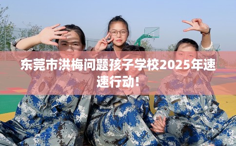 东莞市洪梅问题孩子学校2025年速速行动!