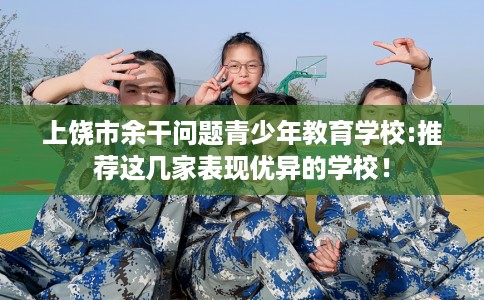 上饶市余干问题青少年教育学校:推荐这几家表现优异的学校！