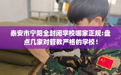 泰安市宁阳全封闭学校哪家正规:盘点几家对管教严格的学校！