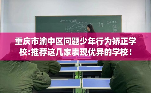 重庆市渝中区问题少年行为矫正学校:推荐这几家表现优异的学校! 重庆市渝中区问题少年行为矫正学校:推荐这几家表现优异的学校!
