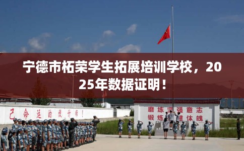 宁德市柘荣学生拓展培训学校，2025年数据证明！