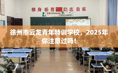 徐州市云龙青年特训学校,2025年你注意过吗! 徐州市云龙青年特训学校,2025年你注意过吗!