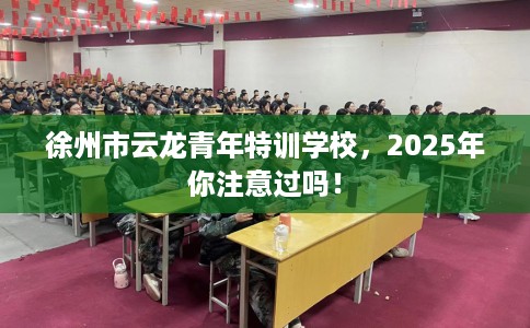 徐州市云龙青年特训学校,2025年你注意过吗! 徐州市云龙青年特训学校,2025年你注意过吗!