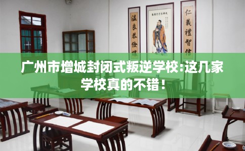 广州市增城封闭式叛逆学校:这几家学校真的不错！