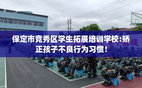 保定市竞秀区学生拓展培训学校:矫正孩子不良行为习惯！