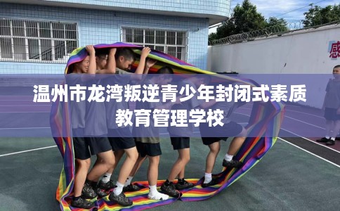 温州市龙湾叛逆青少年封闭式素质教育管理学校 温州市龙湾叛逆青少年封闭式素质教育管理学校