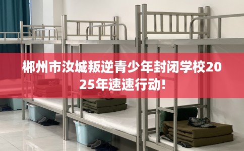 郴州市汝城叛逆青少年封闭学校2025年速速行动! 郴州市汝城叛逆青少年封闭学校2025年速速行动!