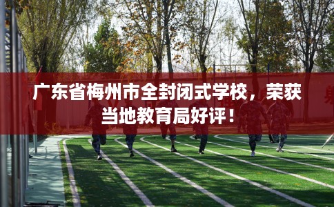 广东省梅州市全封闭式学校,荣获当地教育局好评! 广东省梅州市全封闭式学校,荣获当地教育局好评!