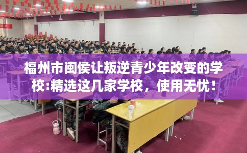 福州市闽侯让叛逆青少年改变的学校:精选这几家学校,使用无忧! 福州市闽侯让叛逆青少年改变的学校:精选这几家学校,使用无忧!