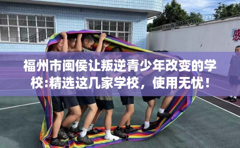 福州市闽侯让叛逆青少年改变的学校:精选这几家学校,使用无忧! 福州市闽侯让叛逆青少年改变的学校:精选这几家学校,使用无忧!
