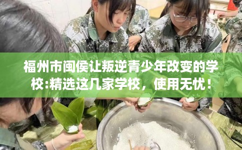 福州市闽侯让叛逆青少年改变的学校:精选这几家学校，使用无忧！