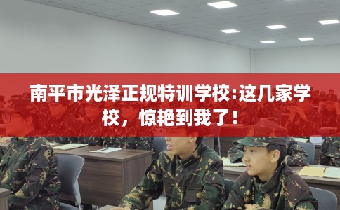 南平市光泽正规特训学校:这几家学校,惊艳到我了! 南平市光泽正规特训学校:这几家学校,惊艳到我了!