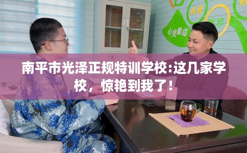 南平市光泽正规特训学校:这几家学校，惊艳到我了！