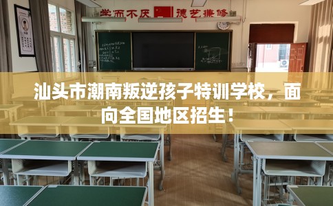 汕头市潮南叛逆孩子特训学校，面向全国地区招生！