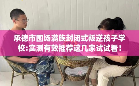 承德市围场满族封闭式叛逆孩子学校:实测有效推荐这几家试试看! 承德市围场满族封闭式叛逆孩子学校:实测有效推荐这几家试试看!