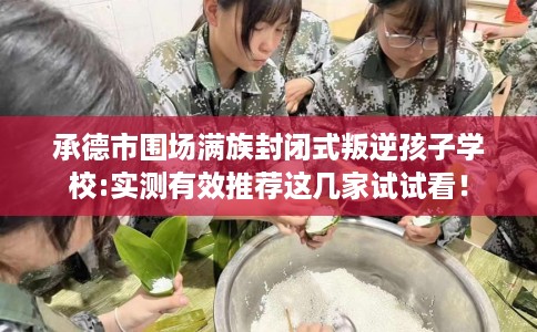 承德市围场满族封闭式叛逆孩子学校:实测有效推荐这几家试试看! 承德市围场满族封闭式叛逆孩子学校:实测有效推荐这几家试试看!