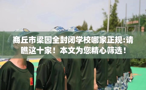 商丘市梁园全封闭学校哪家正规:请瞧这十家！本文为您精心筛选！