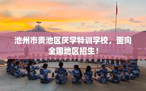 池州市贵池区厌学特训学校,面向全国地区招生! 池州市贵池区厌学特训学校,面向全国地区招生!