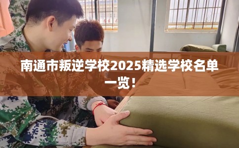 南通市叛逆学校2025精选学校名单一览! 南通市叛逆学校2025精选学校名单一览!