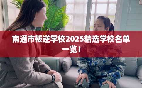 南通市叛逆学校2025精选学校名单一览！