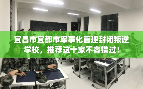 宜昌市宜都市军事化管理封闭叛逆学校，推荐这十家不容错过！