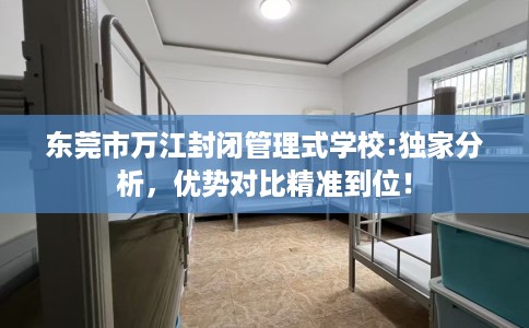 东莞市万江封闭管理式学校:独家分析，优势对比精准到位！