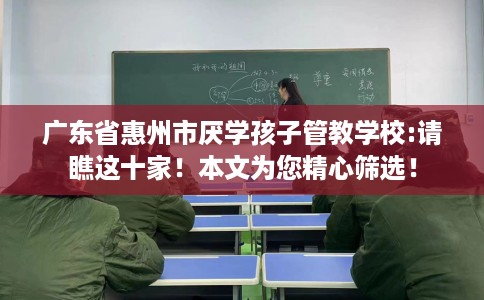 广东省惠州市厌学孩子管教学校:请瞧这十家！本文为您精心筛选！